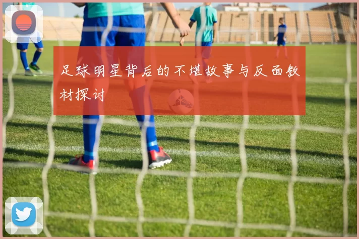 足球明星背后的不堪故事与反面教材探讨
