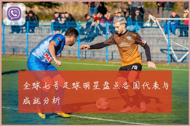 全球七号足球明星盘点各国代表与成就分析