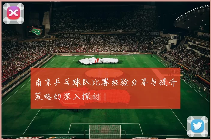 南京乒乓球队比赛经验分享与提升策略的深入探讨