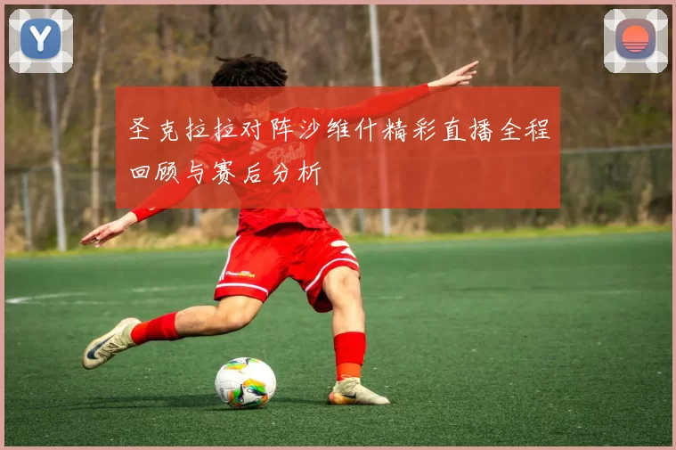 圣克拉拉对阵沙维什精彩直播全程回顾与赛后分析