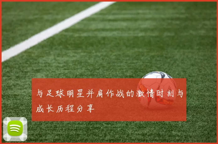 与足球明星并肩作战的激情时刻与成长历程分享