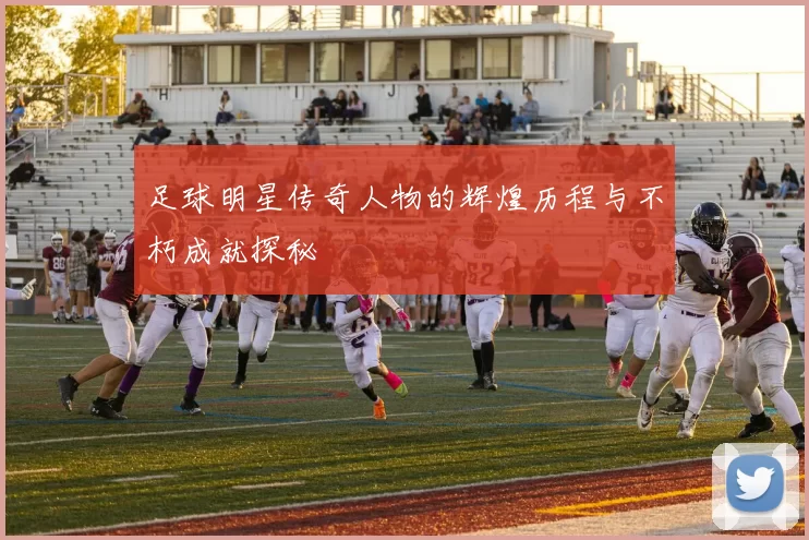 足球明星传奇人物的辉煌历程与不朽成就探秘