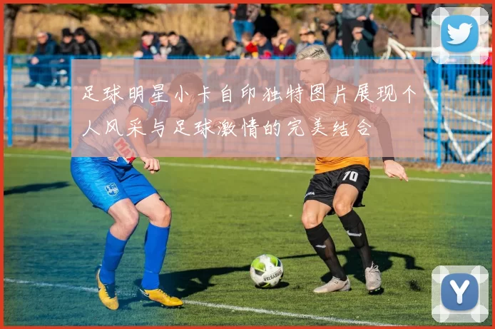 足球明星小卡自印独特图片展现个人风采与足球激情的完美结合