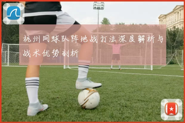 杭州网球队阵地战打法深度解析与战术优势剖析