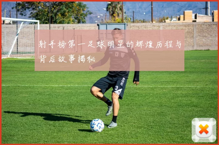 射手榜第一足球明星的辉煌历程与背后故事揭秘