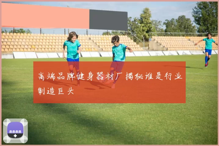高端品牌健身器材厂揭秘谁是行业制造巨头