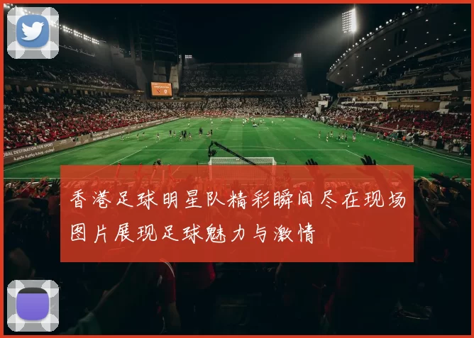 香港足球明星队精彩瞬间尽在现场图片展现足球魅力与激情