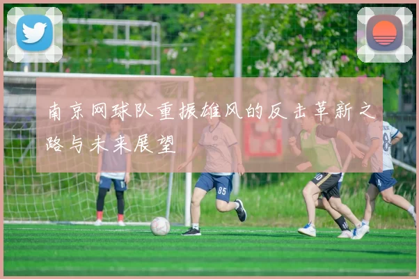 南京网球队重振雄风的反击革新之路与未来展望