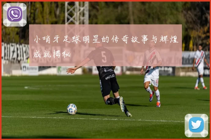 小哨牙足球明星的传奇故事与辉煌成就揭秘