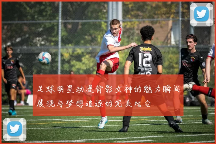 足球明星动漫背影女神的魅力瞬间展现与梦想追逐的完美结合