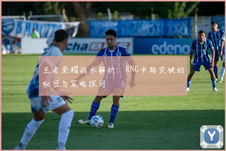 王者荣耀战术解析：RNG中路突破的秘密与策略探讨
