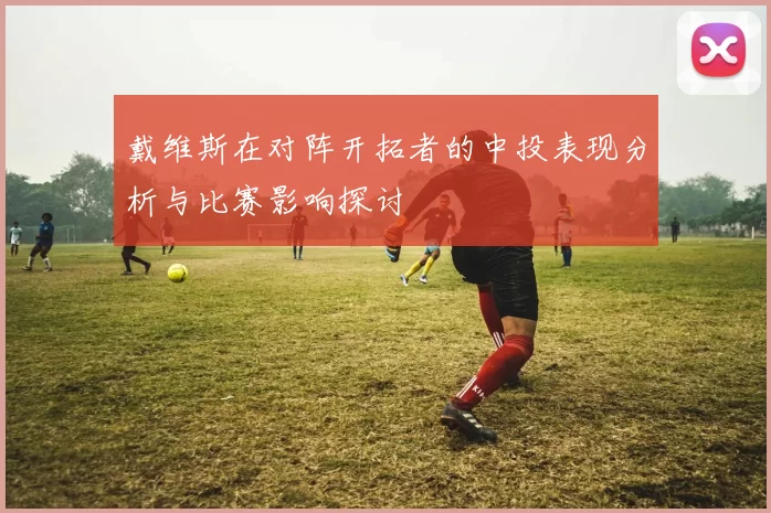 戴维斯在对阵开拓者的中投表现分析与比赛影响探讨