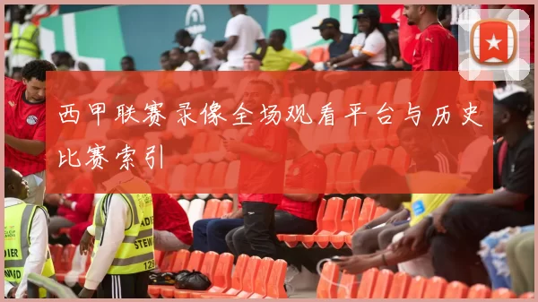 西甲联赛录像全场观看平台与历史比赛索引
