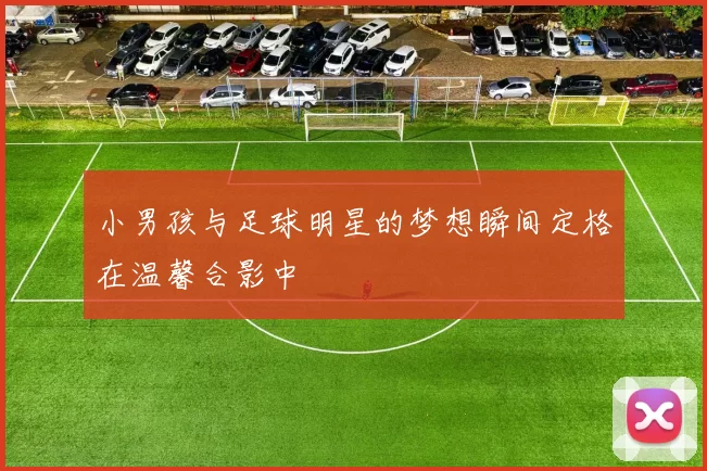 小男孩与足球明星的梦想瞬间定格在温馨合影中