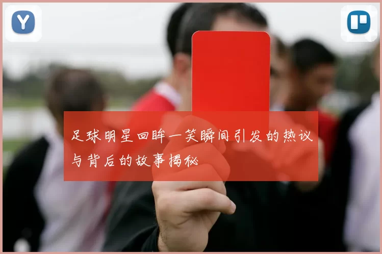 足球明星回眸一笑瞬间引发的热议与背后的故事揭秘