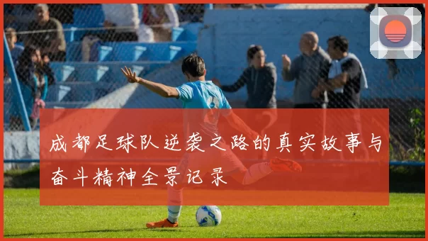 成都足球队逆袭之路的真实故事与奋斗精神全景记录