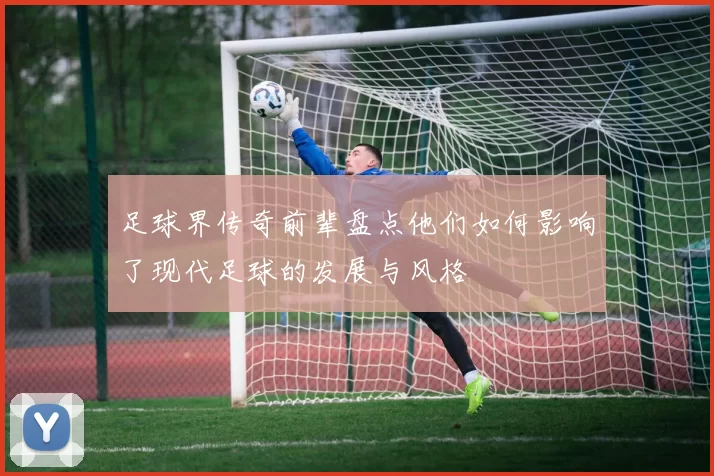 足球界传奇前辈盘点他们如何影响了现代足球的发展与风格