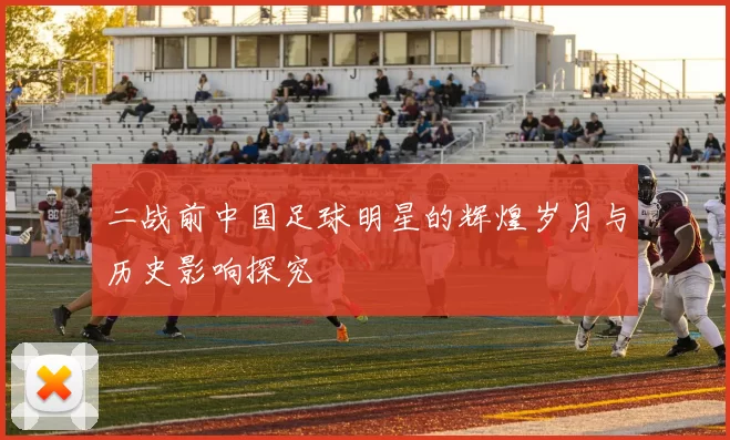 二战前中国足球明星的辉煌岁月与历史影响探究