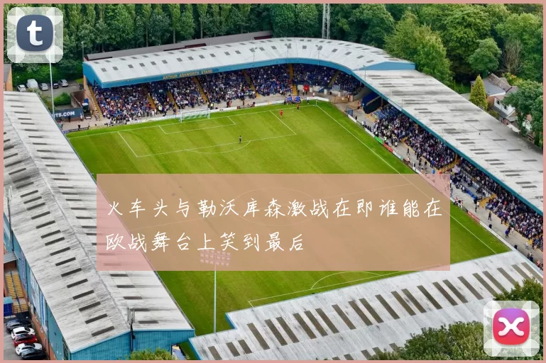 火车头与勒沃库森激战在即谁能在欧战舞台上笑到最后