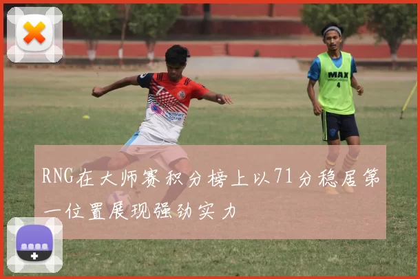 RNG在大师赛积分榜上以71分稳居第一位置展现强劲实力