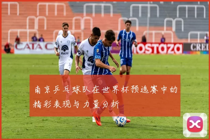 南京乒乓球队在世界杯预选赛中的精彩表现与力量分析