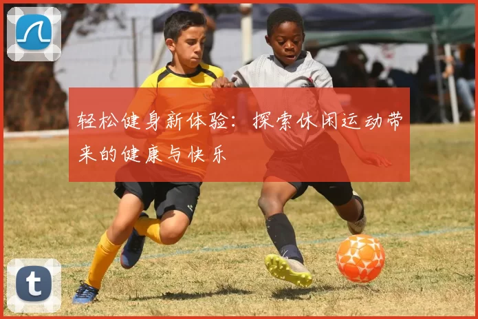 轻松健身新体验：探索休闲运动带来的健康与快乐