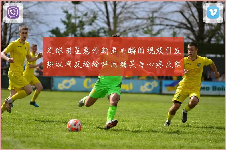 足球明星意外断眉毛瞬间视频引发热议网友纷纷评论搞笑与心疼交织