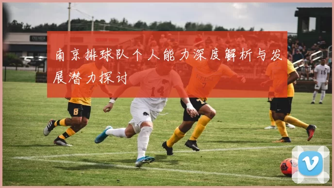 南京排球队个人能力深度解析与发展潜力探讨
