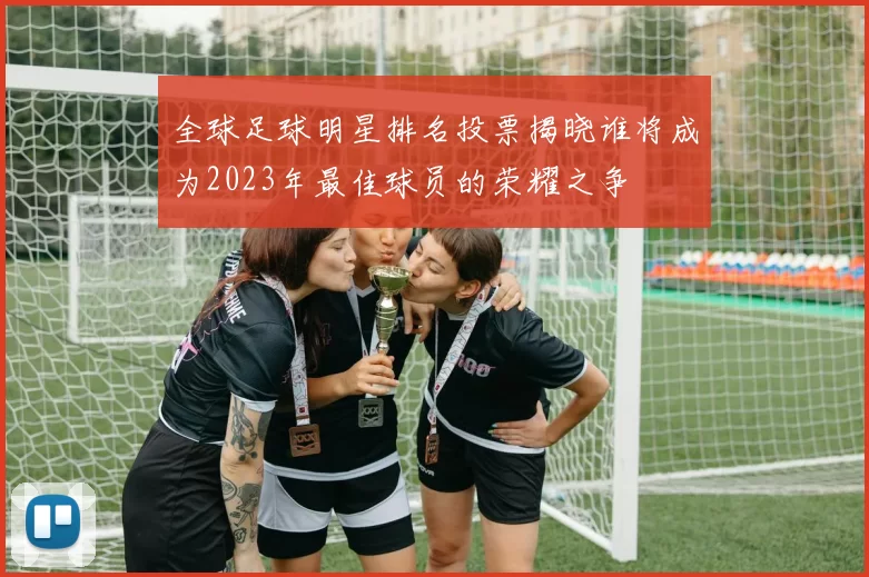 全球足球明星排名投票揭晓谁将成为2023年最佳球员的荣耀之争