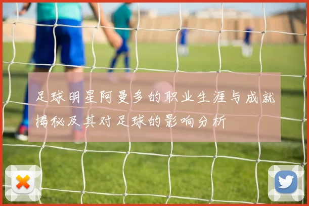 足球明星阿曼多的职业生涯与成就揭秘及其对足球的影响分析