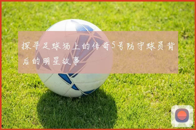 探寻足球场上的传奇5号防守球员背后的明星故事
