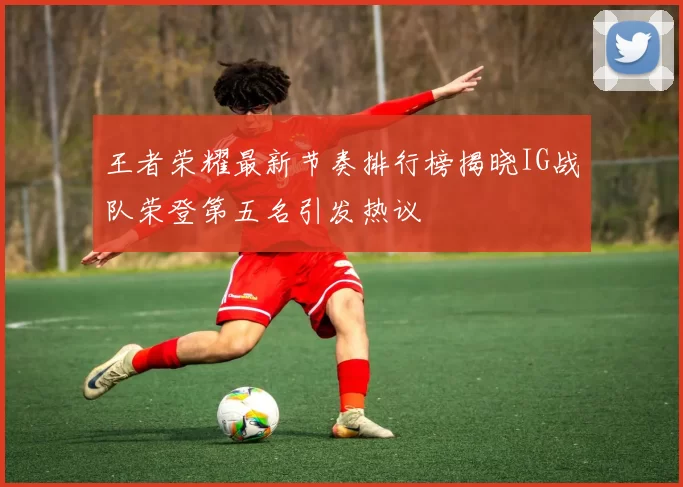 王者荣耀最新节奏排行榜揭晓IG战队荣登第五名引发热议