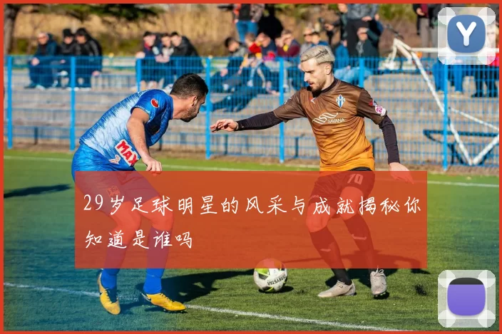 29岁足球明星的风采与成就揭秘你知道是谁吗