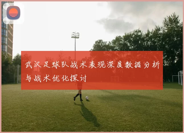 武汉足球队战术表现深度数据分析与战术优化探讨