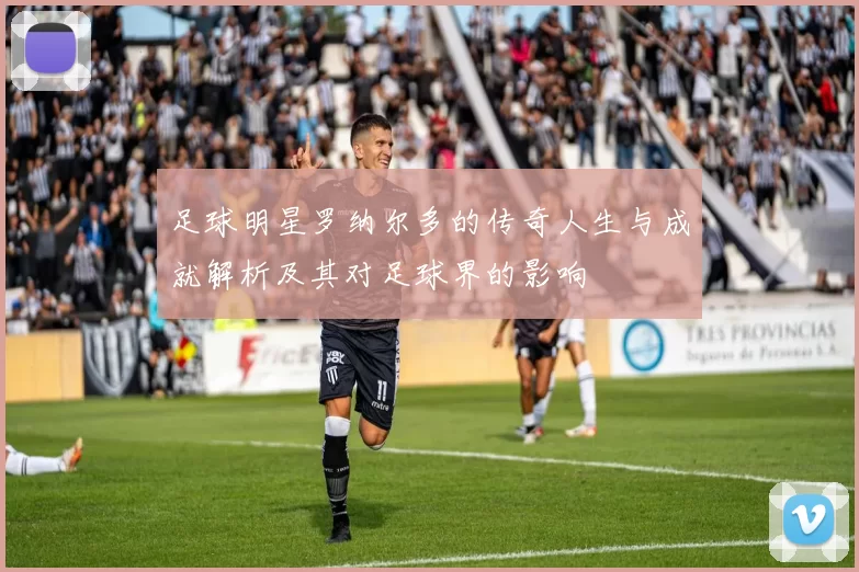 足球明星罗纳尔多的传奇人生与成就解析及其对足球界的影响