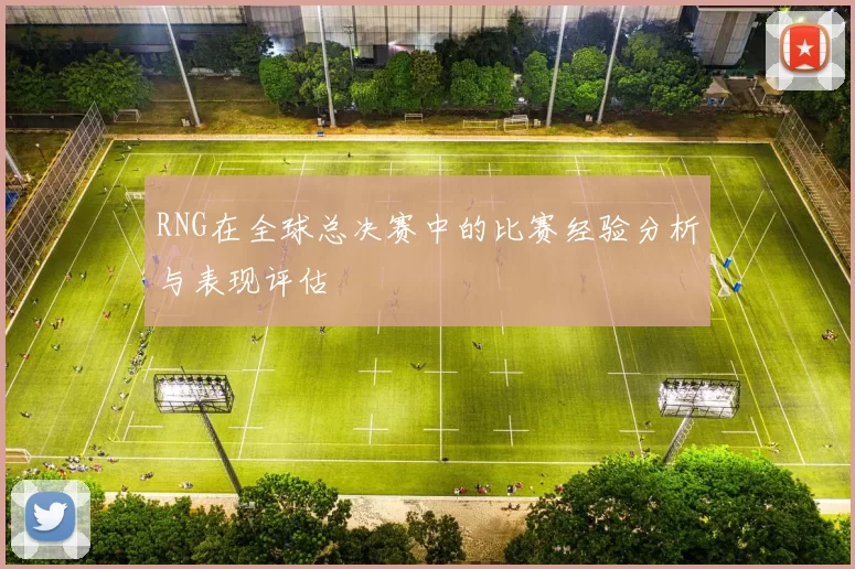 RNG在全球总决赛中的比赛经验分析与表现评估