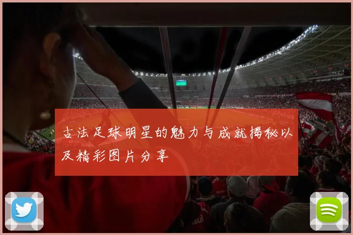 古法足球明星的魅力与成就揭秘以及精彩图片分享