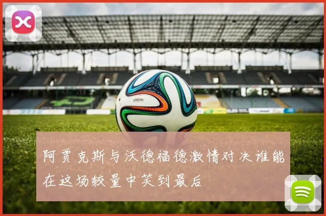 阿贾克斯与沃德福德激情对决谁能在这场较量中笑到最后