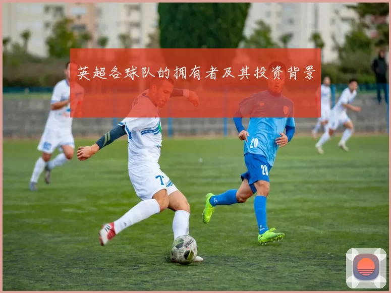 英超各球队的拥有者及其投资背景