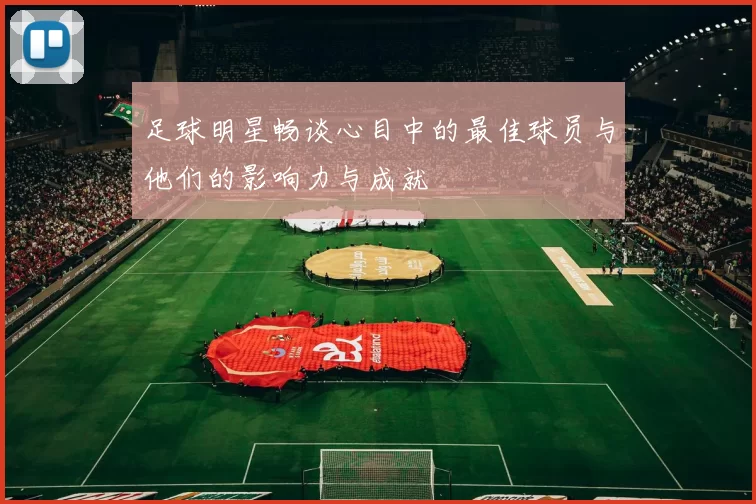 足球明星畅谈心目中的最佳球员与他们的影响力与成就