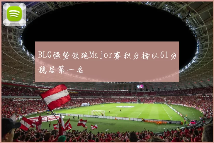 BLG强势领跑Major赛积分榜以61分稳居第一名