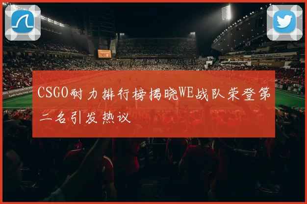 CSGO耐力排行榜揭晓WE战队荣登第二名引发热议