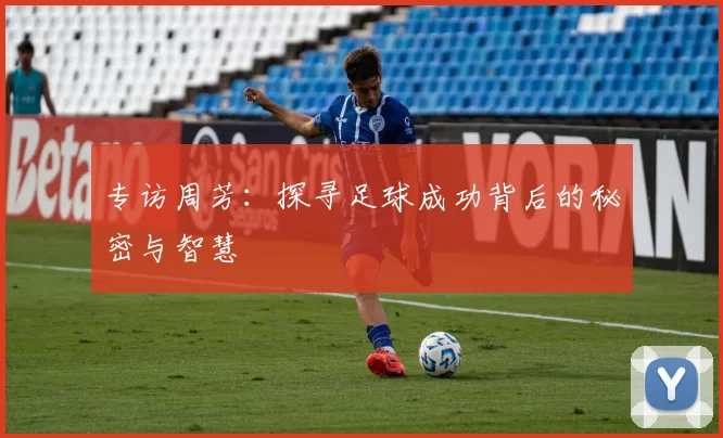 专访周芳：探寻足球成功背后的秘密与智慧