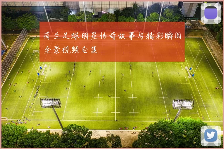 荷兰足球明星传奇故事与精彩瞬间全景视频合集
