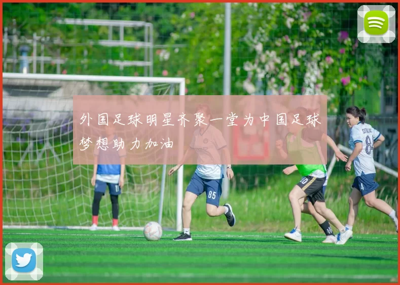 外国足球明星齐聚一堂为中国足球梦想助力加油