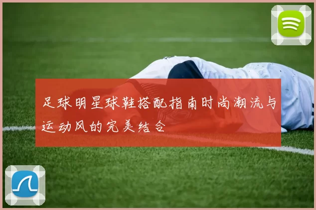 足球明星球鞋搭配指南时尚潮流与运动风的完美结合