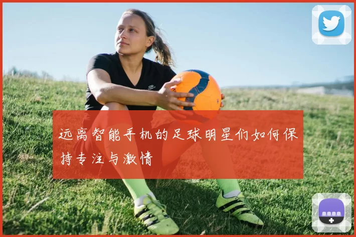 远离智能手机的足球明星们如何保持专注与激情