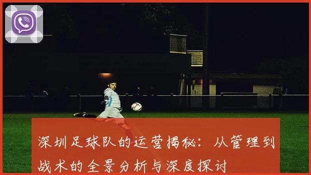 深圳足球队的运营揭秘：从管理到战术的全景分析与深度探讨