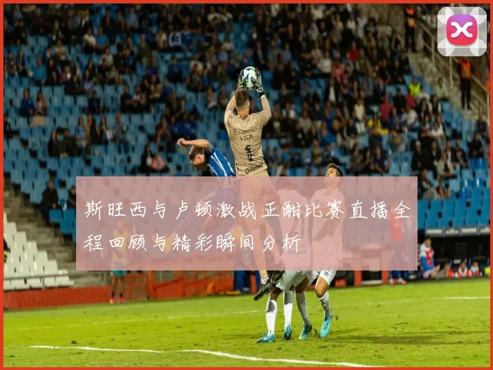 斯旺西与卢顿激战正酣比赛直播全程回顾与精彩瞬间分析