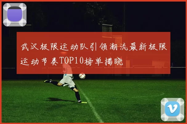 武汉极限运动队引领潮流最新极限运动节奏TOP10榜单揭晓